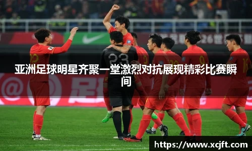 亚洲足球明星齐聚一堂激烈对抗展现精彩比赛瞬间