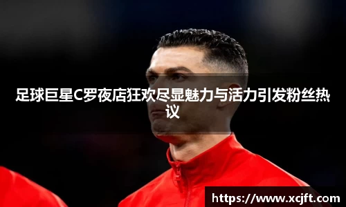 足球巨星C罗夜店狂欢尽显魅力与活力引发粉丝热议